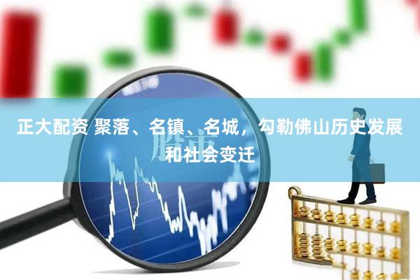 正大配资 聚落、名镇、名城，勾勒佛山历史发展和社会变迁