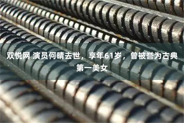 双悦网 演员何晴去世，享年61岁，曾被誉为古典第一美女