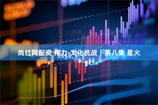 尚红网配资 伟力·文化抗战｜第八集 星火