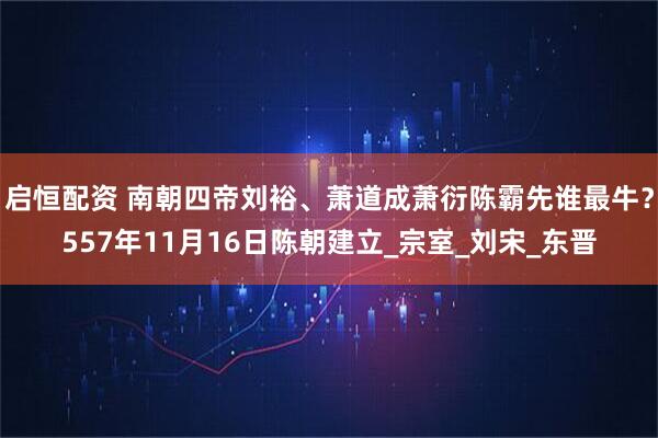 启恒配资 南朝四帝刘裕、萧道成萧衍陈霸先谁最牛？557年11月16日陈朝建立_宗室_刘宋_东晋