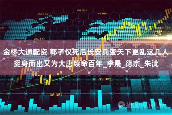 金桥大通配资 郭子仪死后长安兵变天下更乱这几人挺身而出又为大唐续命百年_李晟_德宗_朱泚