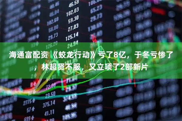 海通富配资 《蛟龙行动》亏了8亿，于冬亏惨了，林超贤不服，又立项了2部新片