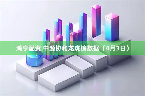 鸿亨配资 中源协和龙虎榜数据（4月3日）