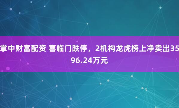 掌中财富配资 喜临门跌停，2机构龙虎榜上净卖出3596.24万元