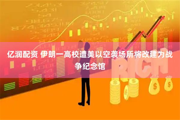 亿润配资 伊朗一高校遭美以空袭场所将改建为战争纪念馆